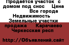 Продаётся участок (с домом под снос) › Цена ­ 150 000 - Все города Недвижимость » Земельные участки продажа   . Карачаево-Черкесская респ.